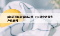 pin码可以告诉别人吗_PiN码会泄露客户信息吗