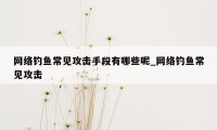 网络钓鱼常见攻击手段有哪些呢_网络钓鱼常见攻击