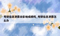 考研信息泄露会影响成绩吗_考研信息泄露怎么办