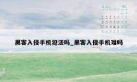 黑客入侵手机犯法吗_黑客入侵手机难吗