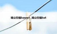 端口扫描banner_端口扫描bat