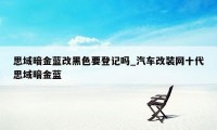 思域暗金蓝改黑色要登记吗_汽车改装网十代思域暗金蓝