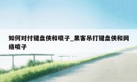 如何对付键盘侠和喷子_黑客吊打键盘侠和网络喷子