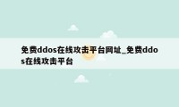 免费ddos在线攻击平台网址_免费ddos在线攻击平台