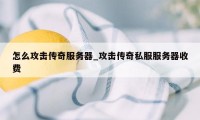 怎么攻击传奇服务器_攻击传奇私服服务器收费