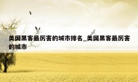 美国黑客最厉害的城市排名_美国黑客最厉害的城市
