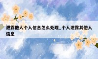 泄露他人个人信息怎么处理_个人泄露其他人信息