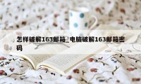 怎样破解163邮箱_电脑破解163邮箱密码