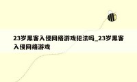 23岁黑客入侵网络游戏犯法吗_23岁黑客入侵网络游戏
