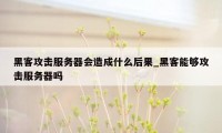 黑客攻击服务器会造成什么后果_黑客能够攻击服务器吗
