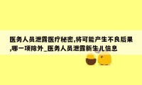医务人员泄露医疗秘密,将可能产生不良后果,哪一项除外_医务人员泄露新生儿信息