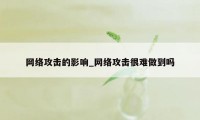 网络攻击的影响_网络攻击很难做到吗