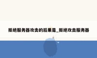 拒绝服务器攻击的后果是_拒绝攻击服务器