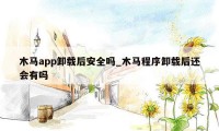木马app卸载后安全吗_木马程序卸载后还会有吗