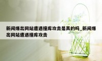 新闻爆出网站遭遇撞库攻击是真的吗_新闻爆出网站遭遇撞库攻击