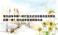 现代战争中哪一种打击方式往往是攻击方挥出的第一棒?_现代战争首用网络攻击
