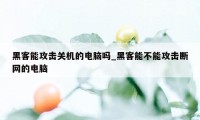 黑客能攻击关机的电脑吗_黑客能不能攻击断网的电脑