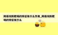 网络攻防靶场的特征有什么作用_网络攻防靶场的特征有什么