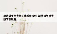 部落战争黑客版下载教程视频_部落战争黑客版下载教程