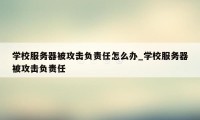 学校服务器被攻击负责任怎么办_学校服务器被攻击负责任
