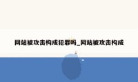 网站被攻击构成犯罪吗_网站被攻击构成