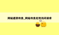 网站遇到攻击_网站攻击无效访问请求