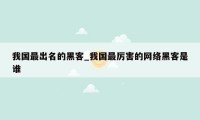 我国最出名的黑客_我国最厉害的网络黑客是谁