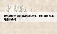 关机就能防止网络攻击吗苹果_关机就能防止网络攻击吗