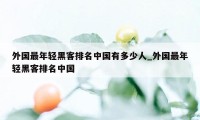 外国最年轻黑客排名中国有多少人_外国最年轻黑客排名中国