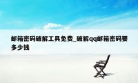邮箱密码破解工具免费_破解qq邮箱密码要多少钱