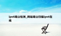ipv6端口检测_网站端口扫描ipv6在线