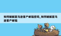 如何破解亚马逊客户邮箱密码_如何破解亚马逊客户邮箱