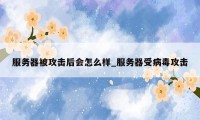 服务器被攻击后会怎么样_服务器受病毒攻击