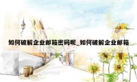 如何破解企业邮箱密码呢_如何破解企业邮箱