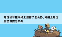 身份证号在网络上泄露了怎么办_网络上身份信息泄露怎么办