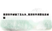 借贷软件被骗了怎么办_借贷软件泄露信息被骗