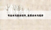 专业木马查杀软件_免费杀木马程序