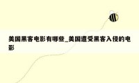 美国黑客电影有哪些_美国遭受黑客入侵的电影