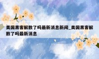 美国黑客解散了吗最新消息新闻_美国黑客解散了吗最新消息