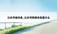 公众号被攻击_公众号网络攻击是什么