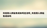 攻击别人网站有成本吗犯法吗_攻击别人网站有成本吗