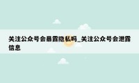 关注公众号会暴露隐私吗_关注公众号会泄露信息