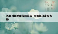 怎么对ip地址发起攻击_根据ip攻击服务器