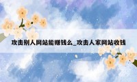 攻击别人网站能赚钱么_攻击人家网站收钱
