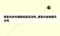 黑客攻击外国网站算违法吗_黑客攻击别国可以吗