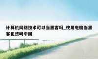 计算机网络技术可以当黑客吗_使用电脑当黑客犯法吗中国