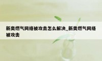 新奥燃气网络被攻击怎么解决_新奥燃气网络被攻击