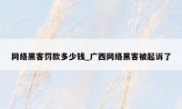 网络黑客罚款多少钱_广西网络黑客被起诉了