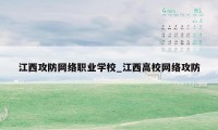 江西攻防网络职业学校_江西高校网络攻防