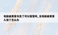 电脑被黑客攻击了可以报警吗_当电脑被黑客入侵了怎么办